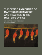 The Office and Duties of Masters in Chancery and Practice in the Master's Office: With an Appendix of Precedents (Classic Reprint)