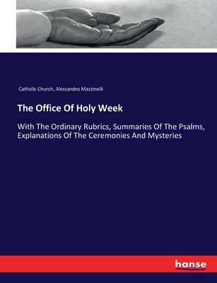 The Office Of Holy Week: With The Ordinary Rubrics, Summaries Of The Psalms, Explanations Of The Ceremonies And Mysteries - Catholic Church, and Mazzinelli, Alessandro
