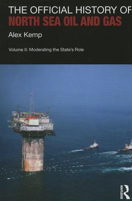 The Official History of North Sea Oil and Gas: Vol. II: Moderating the State's Role - Kemp, Alex