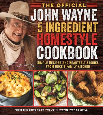 The Official John Wayne 5-Ingredient Homestyle Cookbook: Simple Recipes and Heartfelt Stories from Duke's Family Kitchen - The Official John Wayne Magazine, Editors Of