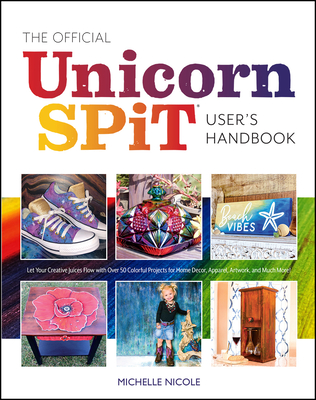 The Official Unicorn Spit User's Handbook: Let Your Creative Juices Flow with Over 50 Colorful Projects for Home Decor, Apparel, Artwork, and Much More! - Nicole, Michelle