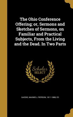 The Ohio Conference Offering; or, Sermons and Sketches of Sermons, on Familiar and Practical Subjects, From the Living and the Dead. In Two Parts - Gaddis, Maxwell Pierson 1811-1888 (Creator)