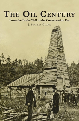 The Oil Century: From the Drake Well to the Conservation Era - Clark, J Stanley