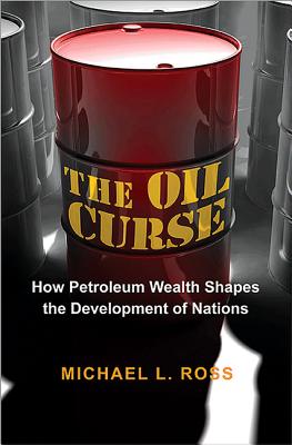 The Oil Curse: How Petroleum Wealth Shapes the Development of Nations - Ross, Michael L