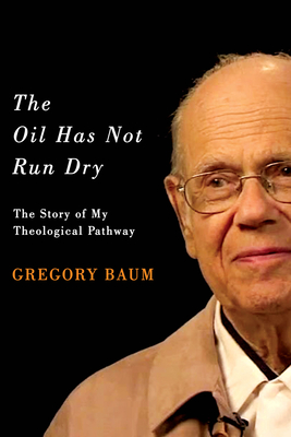 The Oil Has Not Run Dry: The Story of My Theological Pathway Volume 23 - Baum, Gregory