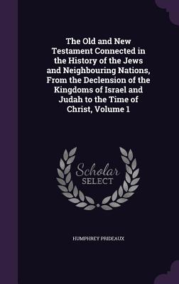 The Old and New Testament Connected in the History of the Jews and Neighbouring Nations, From the Declension of the Kingdoms of Israel and Judah to the Time of Christ, Volume 1 - Prideaux, Humphrey