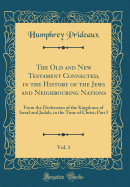 The Old and New Testament Connected, in the History of the Jews and Neighbouring Nations, Vol. 1: From the Declension of the Kingdoms of Israel and Judah, to the Time of Christ; Part I (Classic Reprint)