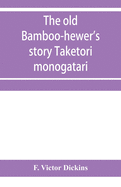 The old bamboo-hewer's story Taketori monogatari: the earliest of the Japanese romances, written in the tenth century