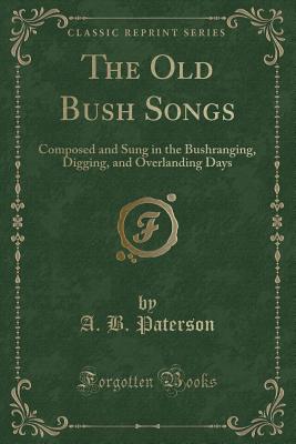 The Old Bush Songs: Composed and Sung in the Bushranging, Digging, and Overlanding Days (Classic Reprint) - Paterson, A B
