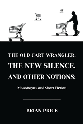 The Old Cart Wrangler, The New Silence, and Other Notions: Monologues and Short Fiction - Price, Brian, and Brosius, Evie (Cover design by), and Price, Eleanor (Editor)