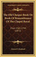 The Old Cheque-Book or Book of Remembrance of the Chapel Royal: From 1561-1744 (1872)