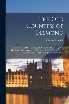 The Old Countess of Desmond: An Inquiry, Did She Ever Seek Redress at the Court of Queen Elizabeth, As Recorded in the Journal of Robert Sydney, Earl of Leycester? and Did She Ever Sit for Her Portrait? - Sainthill, Richard