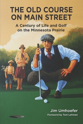 The Old Course on Main Street: A Century of Life and Golf on the Minnesota Prairie - Johnson, Wendy J (Editor), and Lehman, Tom (Foreword by)