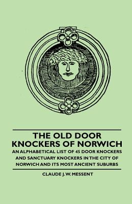 The Old Door Knockers of Norwich - An Alphabetical List of 45 Door Knockers and Sanctuary Knockers in the City of Norwich and its Most Ancient Suburbs - Messent, Claude J W