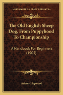 The Old English Sheep Dog, from Puppyhood to Championship: A Handbook for Beginners (1905)