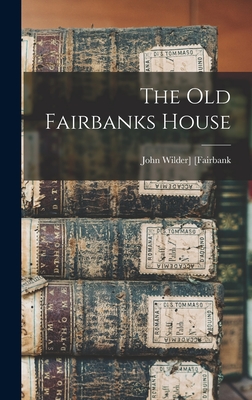 The old Fairbanks House - [Fairbank, John Wilder] 1848- [From (Creator)