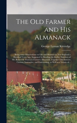 The Old Farmer and His Almanack; Being Some Observations on Life and Manners in New England a Hundred Years Ago, Suggested by Reading the Earlier Numbers of Mr. Robert B. Thomas's Farmer's Almanack, Together With Extracts Curious, Instructive, And... - Kittredge, George Lyman 1860-1941