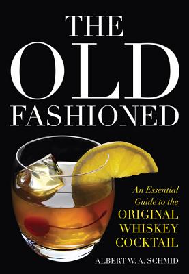 The Old Fashioned: An Essential Guide to the Original Whiskey Cocktail - Schmid, Albert W a, and Laloganes, John Peter (Foreword by)