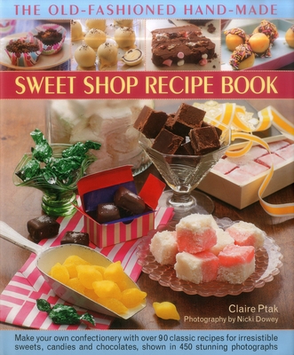 The Old-Fashioned Hand-Made Sweet Shop Recipe Book: Make Your Own Confectionery with Over 90 Classic Recipes for Itrresistible Sweets, Candies and Chocolates, Shown in Over 450 Stunning Photographs - Ptak, Claire