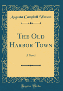 The Old Harbor Town: A Novel (Classic Reprint)