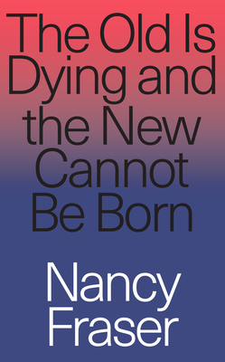 The Old Is Dying and the New Cannot Be Born: From Progressive Neoliberalism to Trump and Beyond - Fraser, Nancy