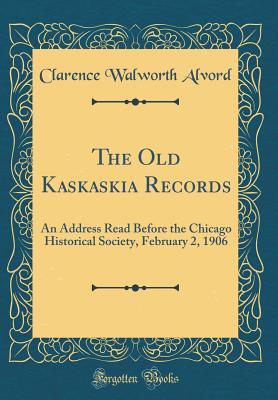 The Old Kaskaskia Records: An Address Read Before the Chicago Historical Society, February 2, 1906 (Classic Reprint) - Alvord, Clarence Walworth