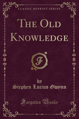 The Old Knowledge (Classic Reprint) - Gwynn, Stephen Lucius