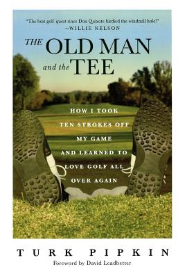 The Old Man and the Tee: How I Took Ten Strokes Off My Game and Learned to Love Golf All Over Again - Pipkin, Turk, and Leadbetter, David (Foreword by)