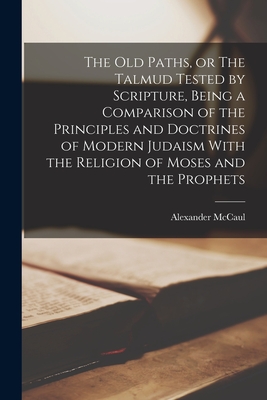 The old Paths, or The Talmud Tested by Scripture, Being a Comparison of the Principles and Doctrines of Modern Judaism With the Religion of Moses and the Prophets - McCaul, Alexander