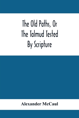 The Old Paths, Or The Talmud Tested By Scripture, Being A Comparison Of The Principles And Doctrines Of Modern Judaism With The Religion Of Moses And The Prophets - McCaul, Alexander