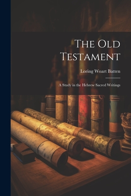 The Old Testament: A Study in the Hebrew Sacred Writings - Batten, Loring Woart