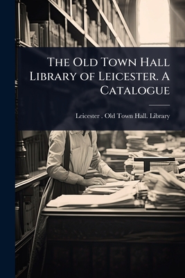 The Old Town Hall Library of Leicester. A Catalogue - Leicester (England) Old Town Hall L (Creator)