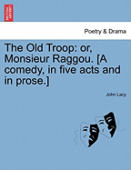 The Old Troop: Or, Monsieur Raggou. [A Comedy, in Five Acts and in Prose.]