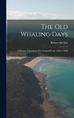 The old Whaling Days; a History of Southern New Zealand From 1830 to 1840 - McNab, Robert