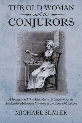 The Old Woman and the Conjurors: A Journey from Witch Scratching to the Conjurors, & the Southcottian Millenarean Movement of the Early 19th Century - Slater, Mike