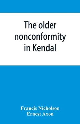 The older nonconformity in Kendal: a history of the Unitarian Chapel in the Market Place with transcripts fo the registers and notices of the nonconformist academies of Richard Frankland, M.A., and Caleb Rotheram, D.D. - Nicholson, Francis