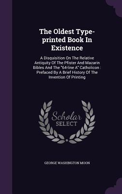 The Oldest Type-printed Book In Existence: A Disquisition On The Relative Antiquity Of The Pfister And Mazarin Bibles And The "64-line A" Catholicon: Prefaced By A Brief History Of The Invention Of Printing - Moon, George Washington