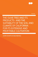 The Olive Tree and Its Products: And the Suitability of the Soil and Climate of California for Its Extensive and Profitable Cultivation