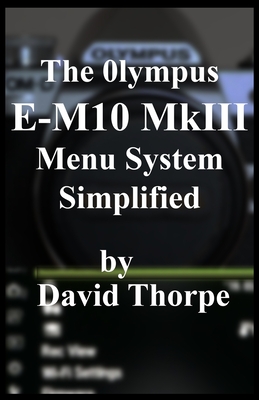 The Olympus E-M10 MkIII Menu System Simplified - Thorpe, David