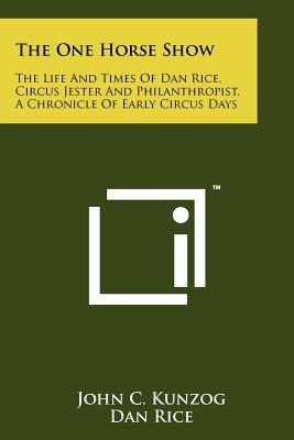 The One Horse Show: The Life and Times of Dan Rice, Circus Jester and Philanthropist, a Chronicle of Early Circus Days - Kunzog, John C, and Rice, Dan D V M