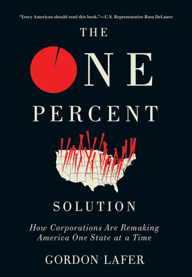 The One Percent Solution: How Corporations Are Remaking America One State at a Time - Lafer, Gordon