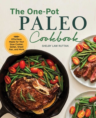 The One-Pot Paleo Cookbook: 100 + Effortless Meals for Your Slow Cooker, Skillet, Sheet Pan, and More - Ruttan, Shelby