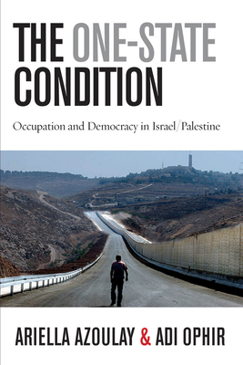 The One-State Condition: Occupation and Democracy in Israel/Palestine - Azoulay, Ariella, and Ophir, Adi