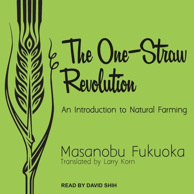 The One-Straw Revolution: An Introduction to Natural Farming - Shih, David (Read by), and Korn, Larry (Contributions by), and Fukuoka, Masanobu (Contributions by)
