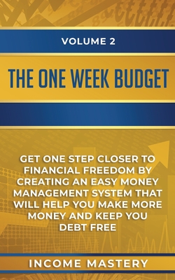 The One-Week Budget: Get One Step Closer to Financial Freedom by Creating an Easy Money Management System That Will Help You Make More Money and Keep You Debt Free Volume 2 - Income Mastery