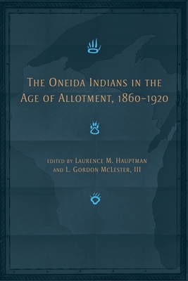 The Oneida Indians in the Age of Allotment, 1860-1920: Volume 253 - Hauptman, Laurence M (Editor), and McLester, L Gordon (Editor)