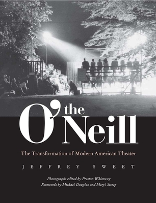The O'Neill: The Transformation of Modern American Theater - Sweet, Jeffrey, and Whiteway, Preston, and Douglas, Michael (Foreword by)