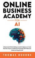 The Online Business Academy for AI: A Modernized Artificial Intelligence Guide for Beginners to Create New Ideas, Improve, and Maximize Productivity with Professional Content and Copy that Sells