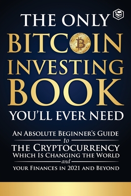 The Only Bitcoin Investing Book You'll Ever Need: An Absolute Beginner's Guide to the Cryptocurrency Which Is Changing the World and Your Finances in 2021 & Beyond - Sanage Publishing House