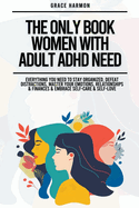 The Only Book Women With Adult ADHD Need: Everything You Need To Stay Organized, Defeat Distractions, Master Your Emotions, Relationships & Finances & Embrace Self-Care & Self-Love